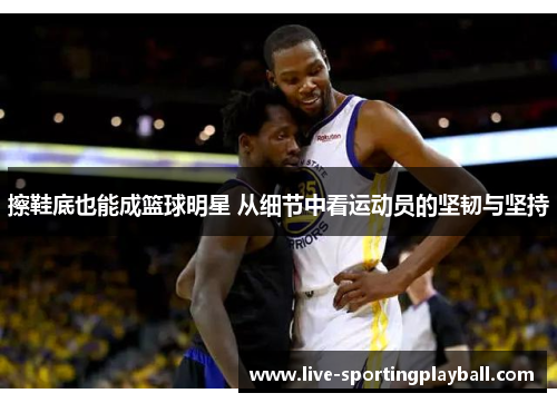 擦鞋底也能成篮球明星 从细节中看运动员的坚韧与坚持