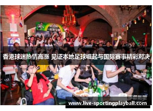 香港球迷热情高涨 见证本地足球崛起与国际赛事精彩对决